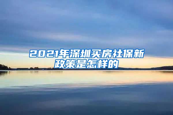 2021年深圳买房社保新政策是怎样的