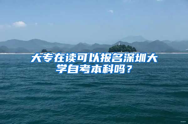 大专在读可以报名深圳大学自考本科吗？