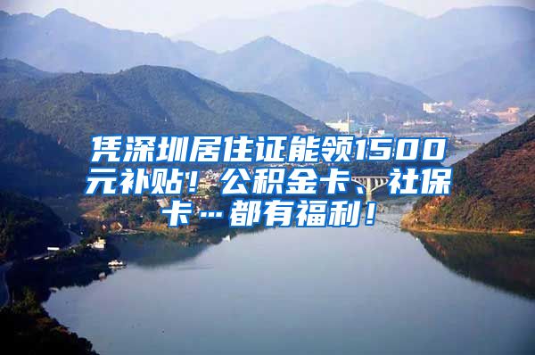 凭深圳居住证能领1500元补贴！公积金卡、社保卡…都有福利！