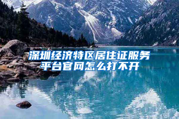 深圳经济特区居住证服务平台官网怎么打不开