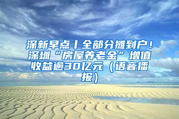 深新早点丨全部分摊到户！深圳“房屋养老金”增值收益逾30亿元（语音播报）