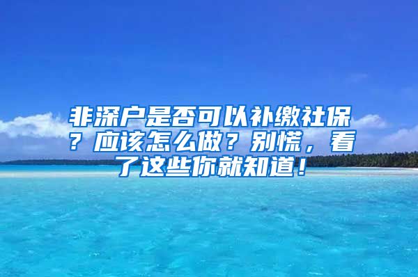 非深户是否可以补缴社保？应该怎么做？别慌，看了这些你就知道！