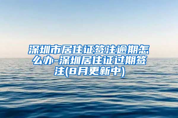 深圳市居住证签注逾期怎么办-深圳居住证过期签注(8月更新中)