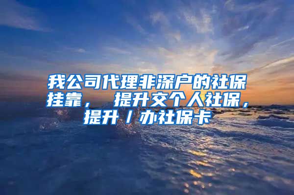 我公司代理非深户的社保挂靠， 提升交个人社保，提升／办社保卡