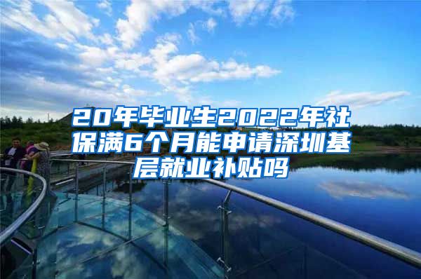 20年毕业生2022年社保满6个月能申请深圳基层就业补贴吗