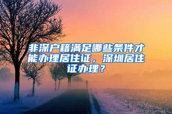 非深户籍满足哪些条件才能办理居住证，深圳居住证办理？