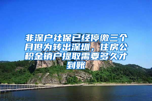 非深户社保已经停缴三个月但为转出深圳，住房公积金销户提取需要多久才到账