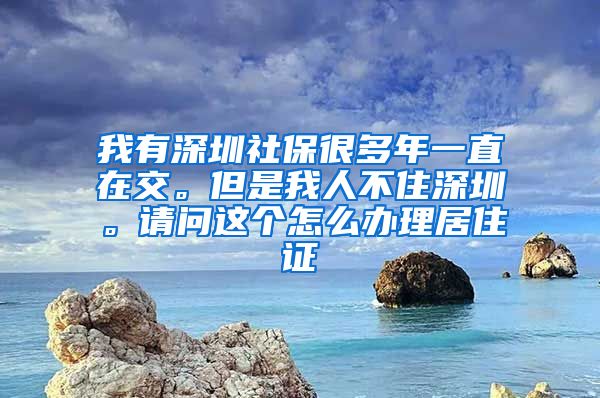 我有深圳社保很多年一直在交。但是我人不住深圳。请问这个怎么办理居住证