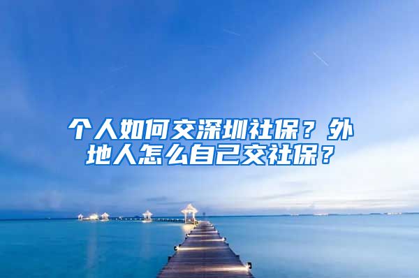 个人如何交深圳社保？外地人怎么自己交社保？