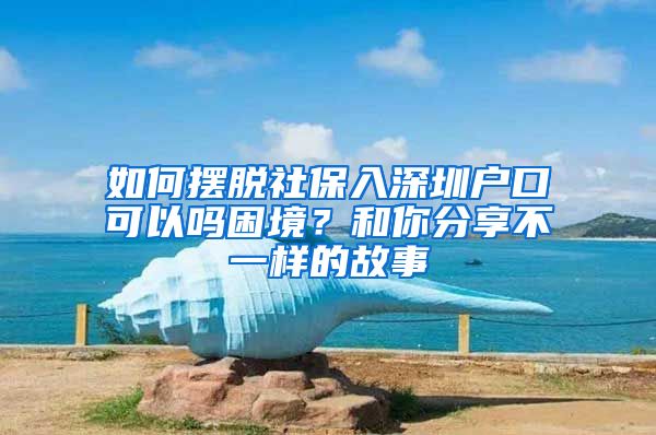 如何摆脱社保入深圳户口可以吗困境？和你分享不一样的故事