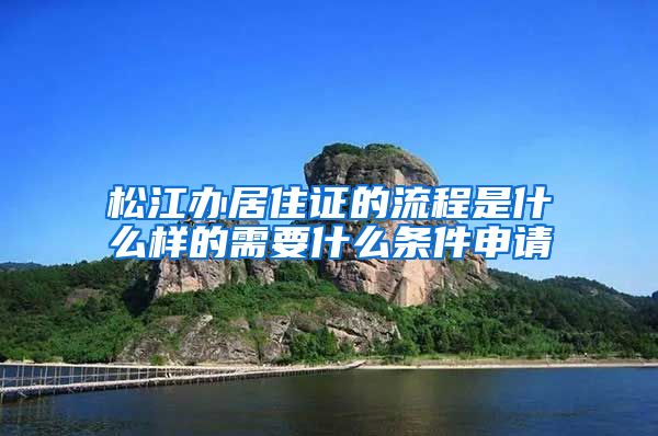 松江办居住证的流程是什么样的需要什么条件申请