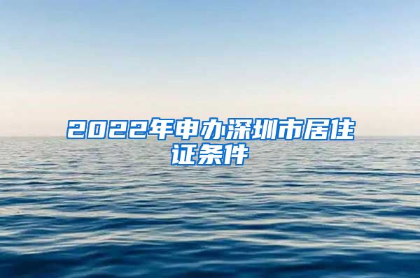 2022年申办深圳市居住证条件