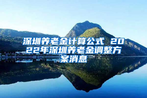 深圳养老金计算公式 2022年深圳养老金调整方案消息