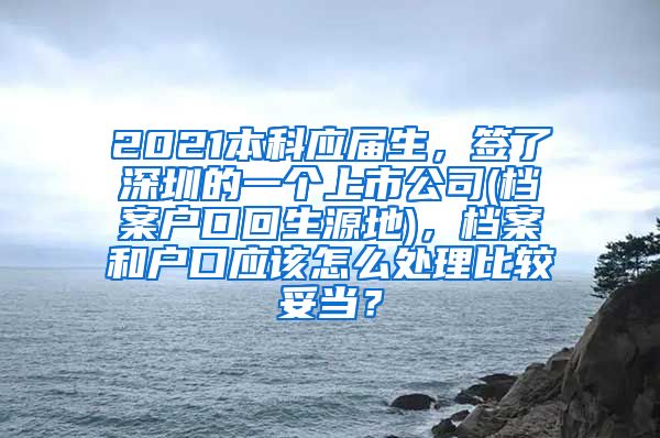 2021本科应届生，签了深圳的一个上市公司(档案户口回生源地)，档案和户口应该怎么处理比较妥当？