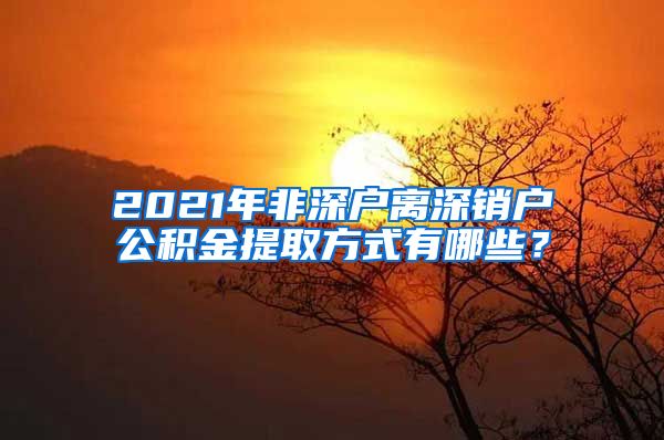 2021年非深户离深销户公积金提取方式有哪些？