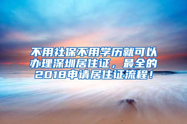 不用社保不用学历就可以办理深圳居住证，最全的2018申请居住证流程！