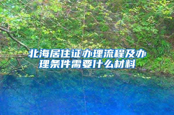 北海居住证办理流程及办理条件需要什么材料