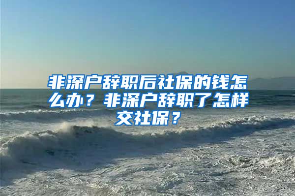 非深户辞职后社保的钱怎么办？非深户辞职了怎样交社保？