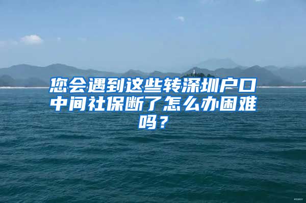 您会遇到这些转深圳户口中间社保断了怎么办困难吗？