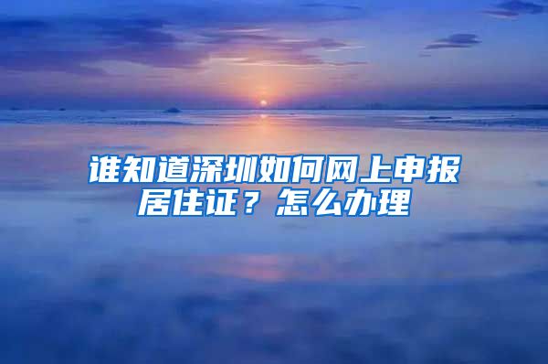 谁知道深圳如何网上申报居住证？怎么办理