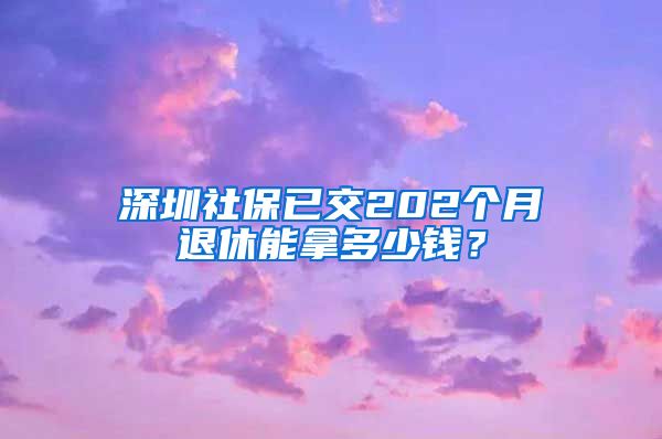 深圳社保已交202个月退休能拿多少钱？