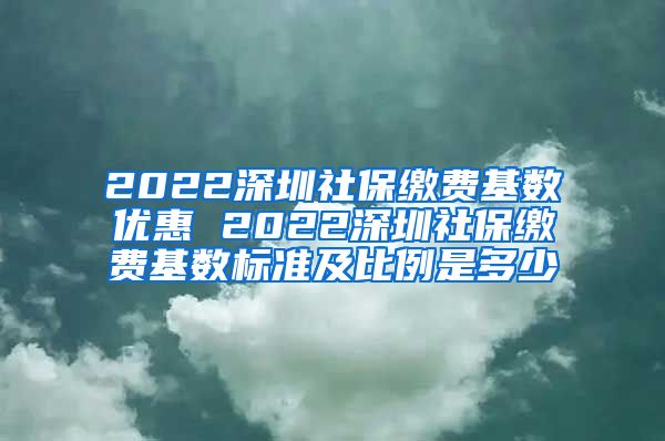 2022深圳社保缴费基数优惠 2022深圳社保缴费基数标准及比例是多少