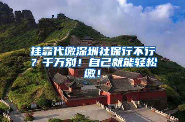 挂靠代缴深圳社保行不行？千万别！自己就能轻松缴！