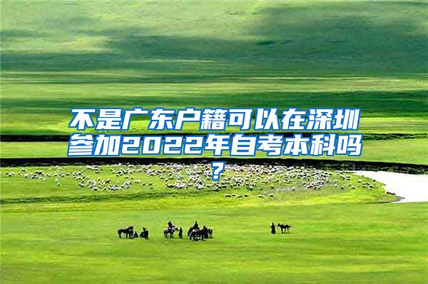 不是广东户籍可以在深圳参加2022年自考本科吗？