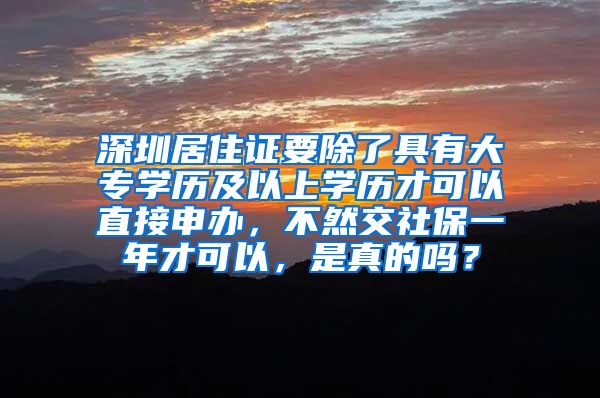 深圳居住证要除了具有大专学历及以上学历才可以直接申办，不然交社保一年才可以，是真的吗？