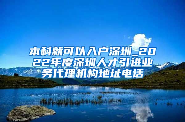 本科就可以入户深圳_2022年度深圳人才引进业务代理机构地址电话