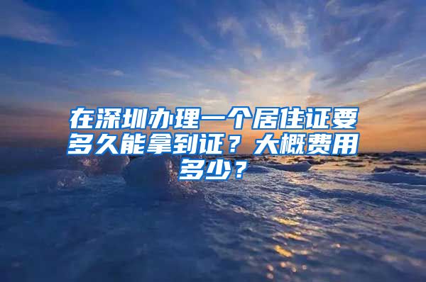 在深圳办理一个居住证要多久能拿到证？大概费用多少？