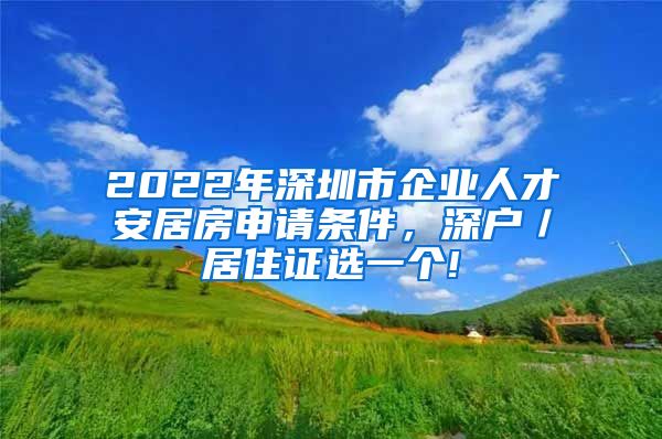 2022年深圳市企业人才安居房申请条件，深户／居住证选一个!