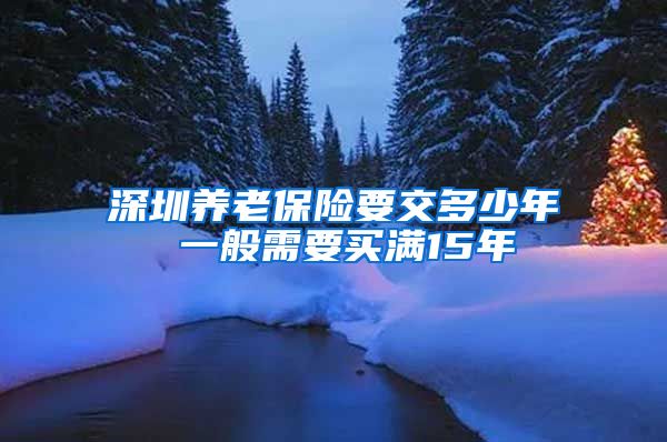 深圳养老保险要交多少年 一般需要买满15年