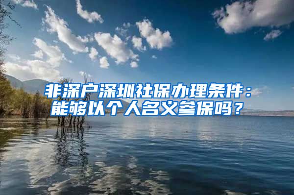 非深户深圳社保办理条件：能够以个人名义参保吗？