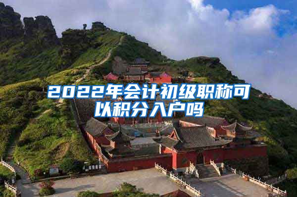 2022年会计初级职称可以积分入户吗