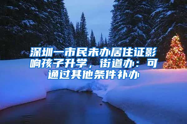 深圳一市民未办居住证影响孩子升学，街道办：可通过其他条件补办