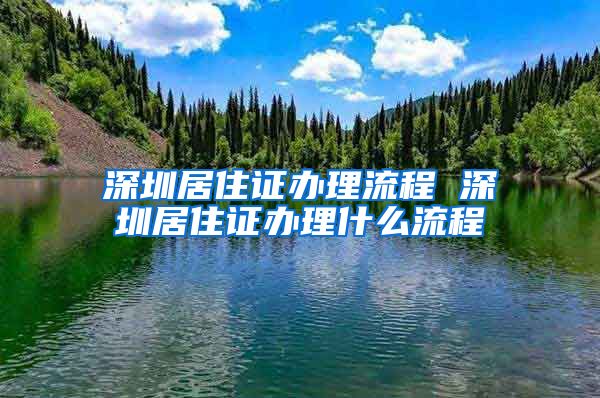 深圳居住证办理流程 深圳居住证办理什么流程