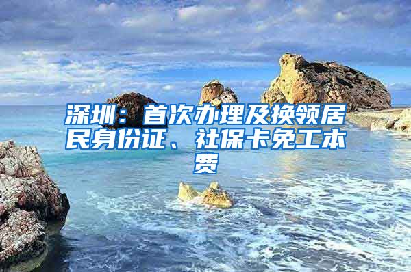 深圳：首次办理及换领居民身份证、社保卡免工本费