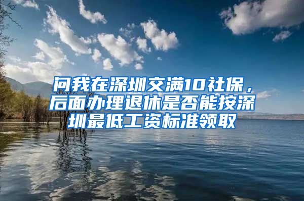 问我在深圳交满10社保，后面办理退休是否能按深圳最低工资标准领取