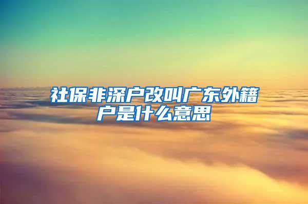 社保非深户改叫广东外籍户是什么意思