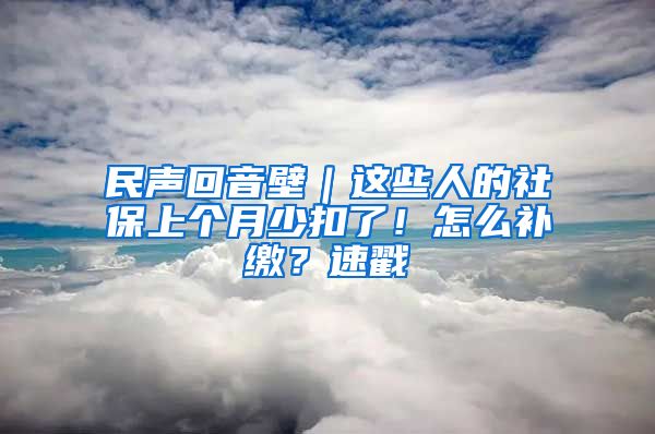 民声回音壁｜这些人的社保上个月少扣了！怎么补缴？速戳→