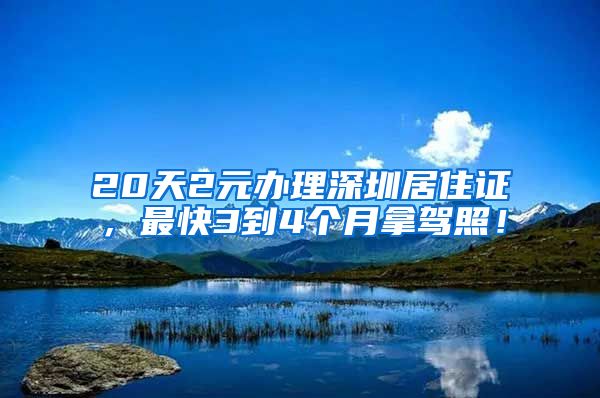 20天2元办理深圳居住证，最快3到4个月拿驾照！