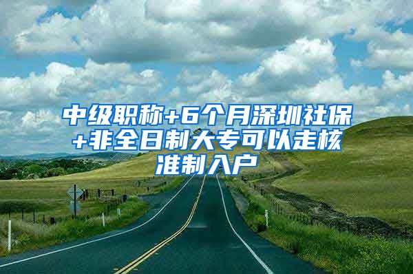 中级职称+6个月深圳社保+非全日制大专可以走核准制入户