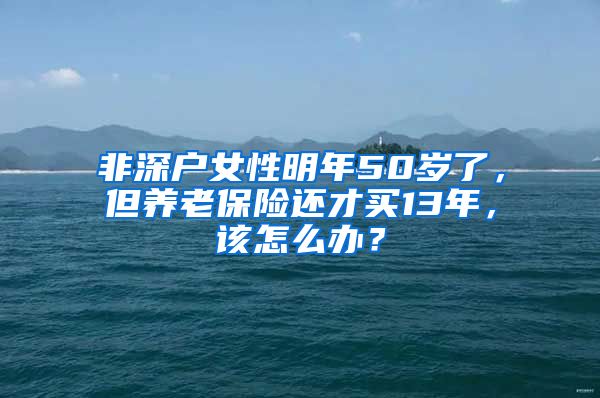 非深户女性明年50岁了，但养老保险还才买13年，该怎么办？