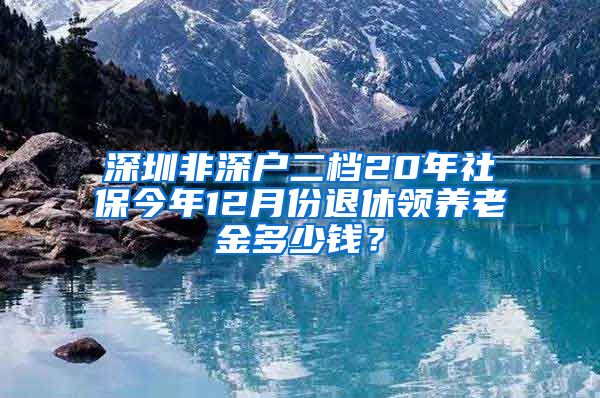 深圳非深户二档20年社保今年12月份退休领养老金多少钱？