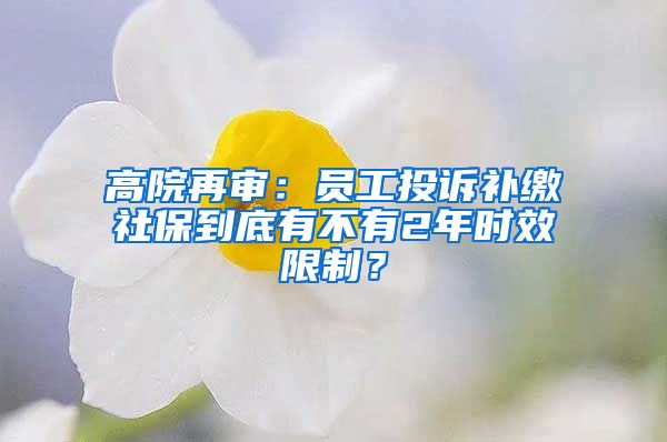 高院再审：员工投诉补缴社保到底有不有2年时效限制？