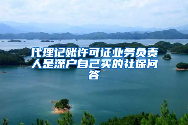 代理记账许可证业务负责人是深户自己买的社保问答