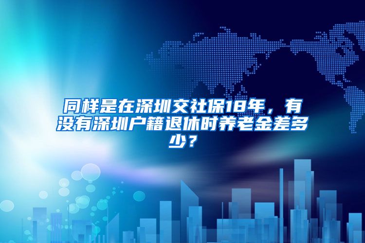 同样是在深圳交社保18年，有没有深圳户籍退休时养老金差多少？