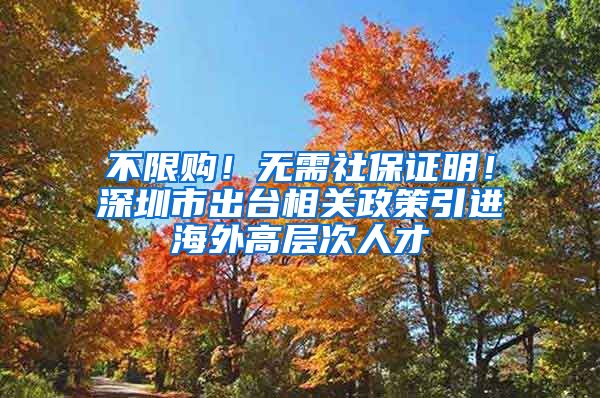 不限购！无需社保证明！深圳市出台相关政策引进海外高层次人才