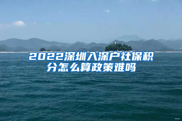 2022深圳入深户社保积分怎么算政策难吗